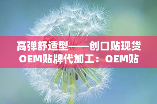 高弹舒适型——创口贴现货OEM贴牌代加工：OEM贴牌代加工助力品牌个性化定制