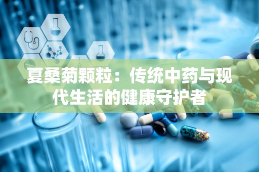 夏桑菊颗粒：传统中药与现代生活的健康守护者