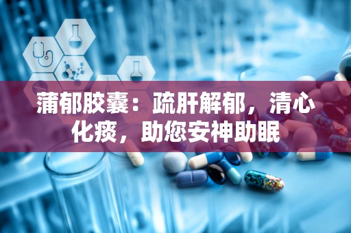 蒲郁胶囊：疏肝解郁，清心化痰，助您安神助眠