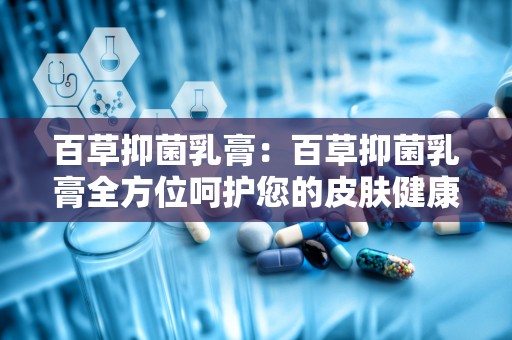 百草抑菌乳膏：百草抑菌乳膏全方位呵护您的皮肤健康”