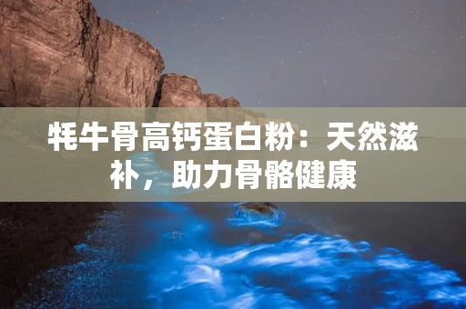 牦牛骨高钙蛋白粉：天然滋补，助力骨骼健康