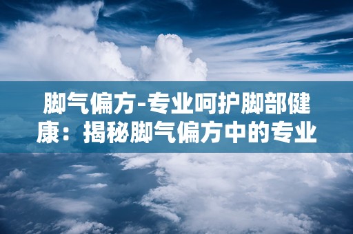 脚气偏方-专业呵护脚部健康：揭秘脚气偏方中的专业呵护之道”