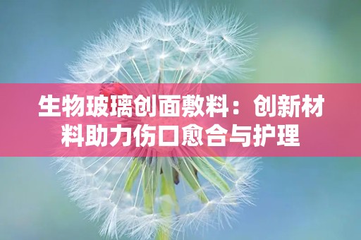 生物玻璃创面敷料：创新材料助力伤口愈合与护理