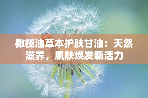 橄榄油草本护肤甘油：天然滋养，肌肤焕发新活力