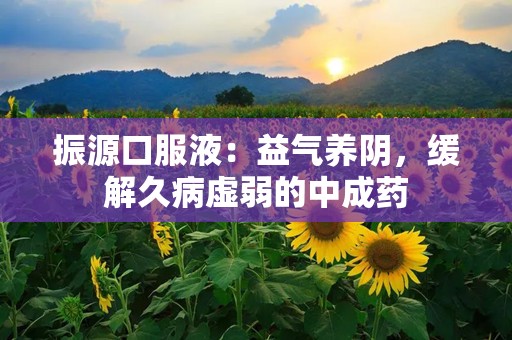 振源口服液：益气养阴，缓解久病虚弱的中成药