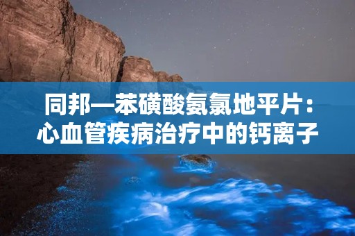 同邦—苯磺酸氨氯地平片：心血管疾病治疗中的钙离子拮抗剂选择