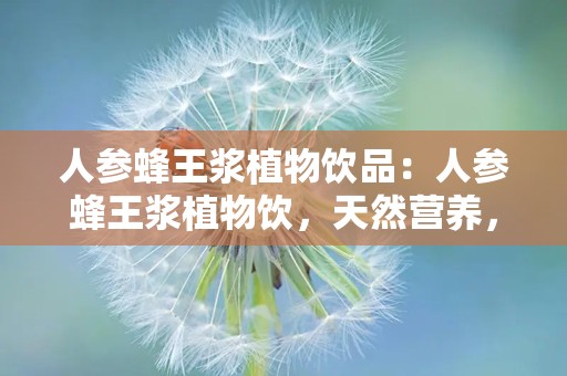 人参蜂王浆植物饮品：人参蜂王浆植物饮，天然营养，健康生活伴侣