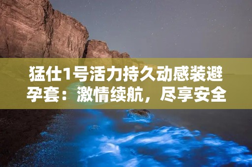 猛仕1号活力持久动感装避孕套：激情续航，尽享安全欢愉之旅