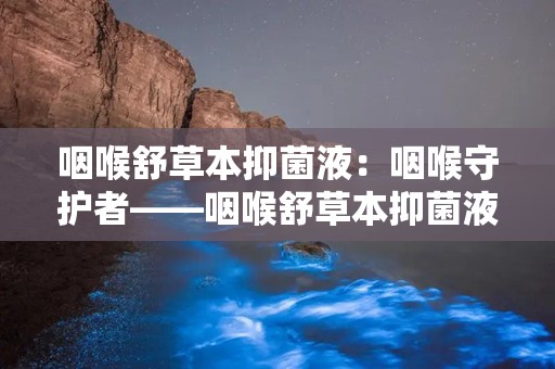 咽喉舒草本抑菌液：咽喉守护者——咽喉舒草本抑菌液深度解析