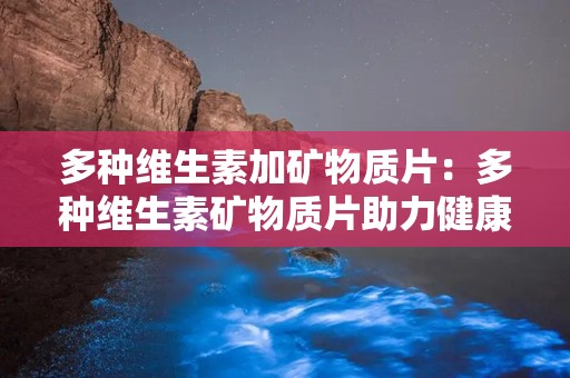 多种维生素加矿物质片：多种维生素矿物质片助力健康生活