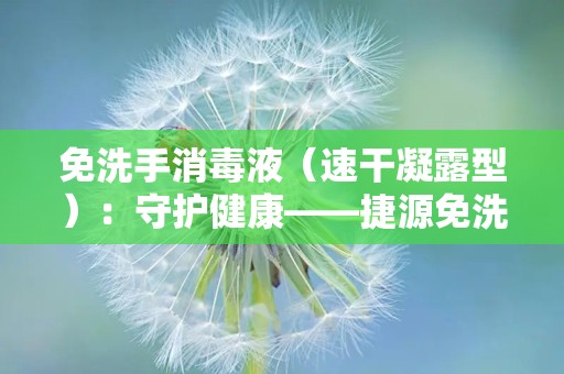 免洗手消毒液（速干凝露型）：守护健康——捷源免洗手消毒液速干凝露型产品解析