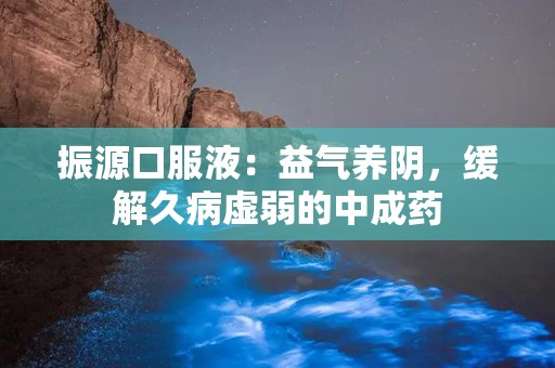 振源口服液：益气养阴，缓解久病虚弱的中成药