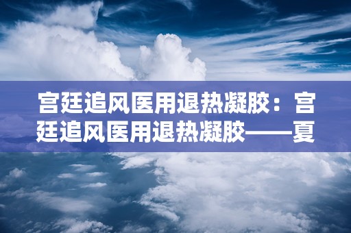 宫廷追风医用退热凝胶：宫廷追风医用退热凝胶——夏日清凉守护神