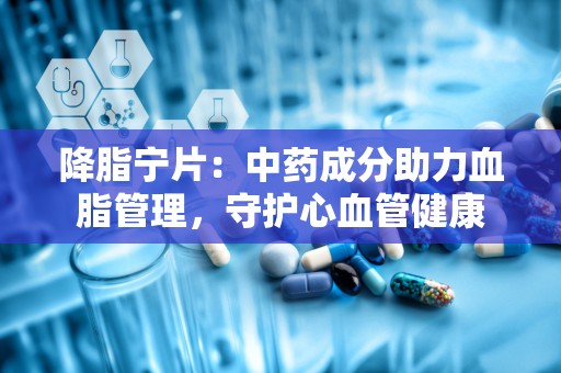 降脂宁片：中药成分助力血脂管理，守护心血管健康