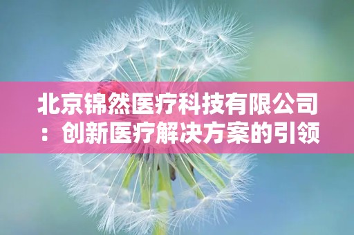 北京锦然医疗科技有限公司：创新医疗解决方案的引领者