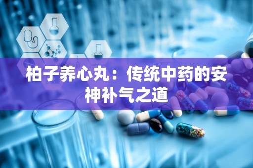 柏子养心丸：传统中药的安神补气之道