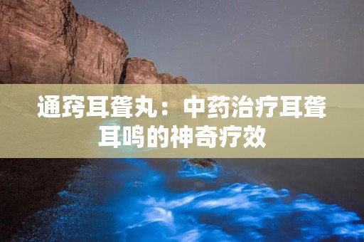 通窍耳聋丸：中药治疗耳聋耳鸣的神奇疗效