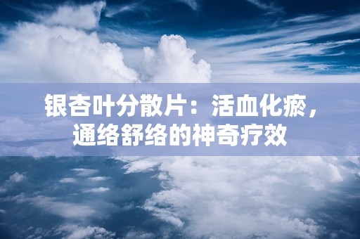 银杏叶分散片：活血化瘀，通络舒络的神奇疗效