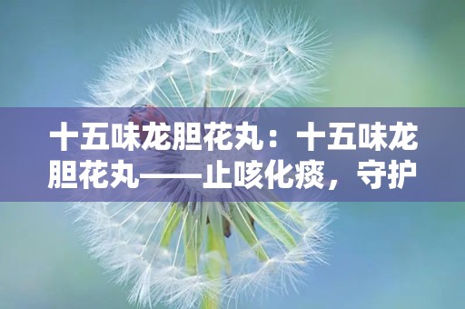 十五味龙胆花丸：十五味龙胆花丸——止咳化痰，守护呼吸健康”