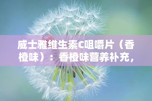 威士雅维生素C咀嚼片（香橙味）：香橙味营养补充，守护健康每一天”