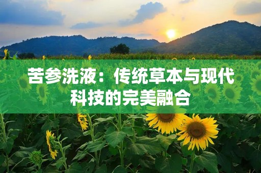 苦参洗液：传统草本与现代科技的完美融合