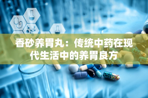 香砂养胃丸：传统中药在现代生活中的养胃良方