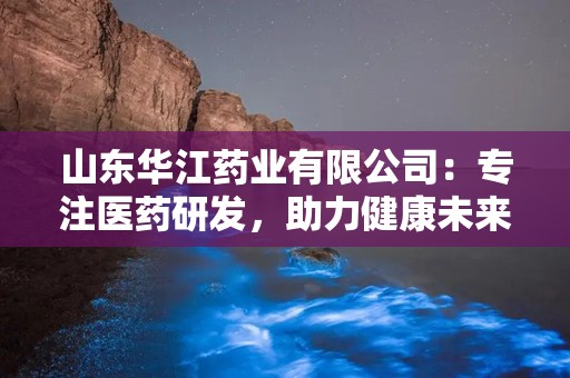 山东华江药业有限公司：专注医药研发，助力健康未来