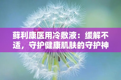 藓利康医用冷敷液：缓解不适，守护健康肌肤的守护神