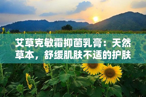 艾草克敏霜抑菌乳膏：天然草本，舒缓肌肤不适的护肤良品