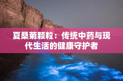 夏桑菊颗粒：传统中药与现代生活的健康守护者