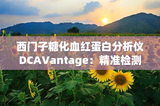 西门子糖化血红蛋白分析仪DCAVantage：精准检测，助力糖尿病及肾病早期诊断”