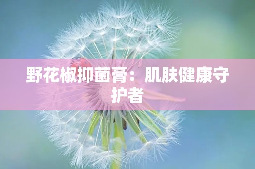 野花椒抑菌膏：肌肤健康守护者