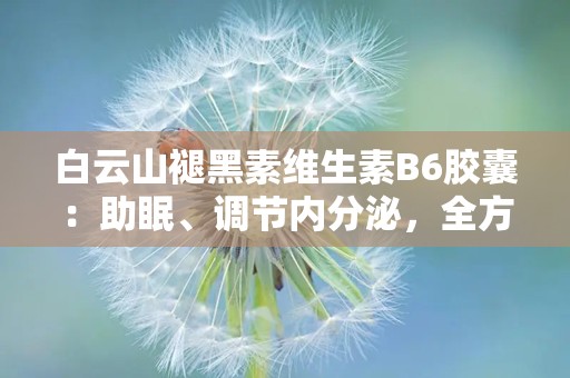 白云山褪黑素维生素B6胶囊：助眠、调节内分泌，全方位呵护健康睡眠