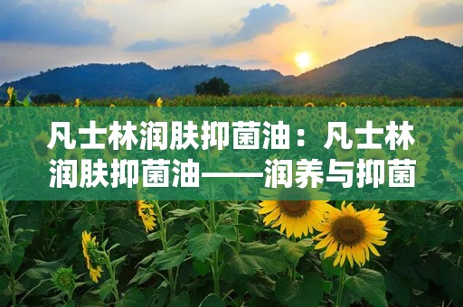 凡士林润肤抑菌油：凡士林润肤抑菌油——润养与抑菌的完美结合