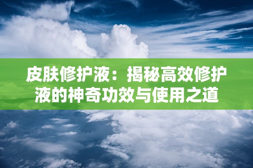 皮肤修护液：揭秘高效修护液的神奇功效与使用之道