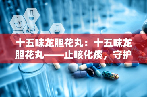 十五味龙胆花丸：十五味龙胆花丸——止咳化痰，守护呼吸健康”