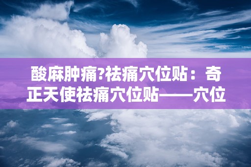 酸麻肿痛?祛痛穴位贴：奇正天使祛痛穴位贴——穴位贴敷，轻松应对各类疼痛困扰”