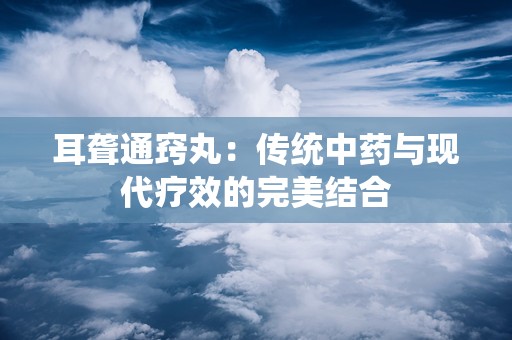 耳聋通窍丸：传统中药与现代疗效的完美结合