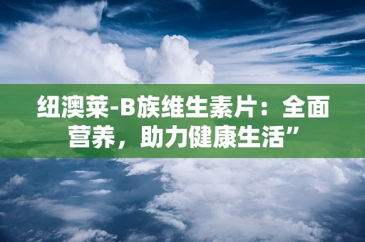 纽澳莱-B族维生素片：全面营养，助力健康生活”