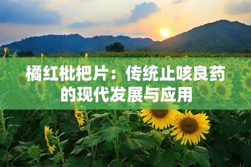 橘红枇杷片：传统止咳良药的现代发展与应用