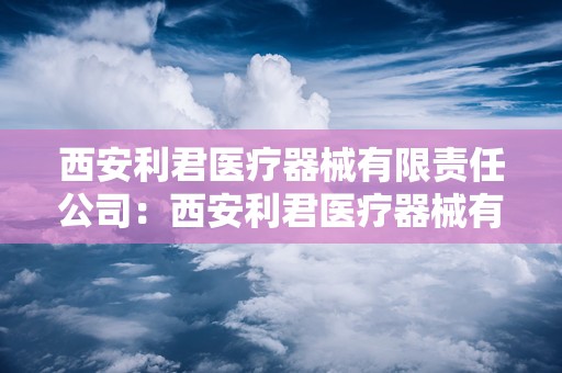 西安利君医疗器械有限责任公司：西安利君医疗器械有限责任公司引领行业新篇章