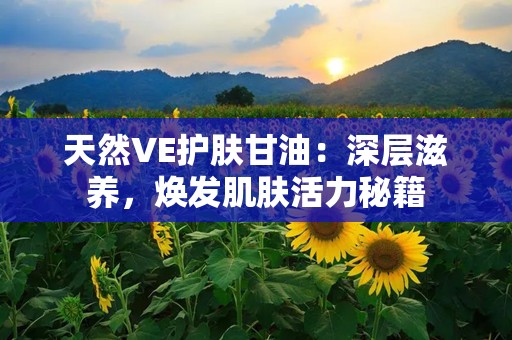 天然VE护肤甘油：深层滋养，焕发肌肤活力秘籍