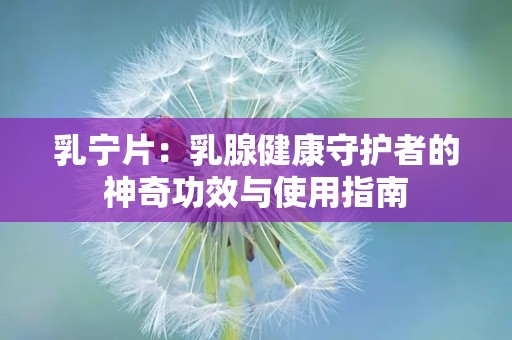 乳宁片：乳腺健康守护者的神奇功效与使用指南