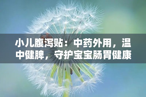 小儿腹泻贴：中药外用，温中健脾，守护宝宝肠胃健康