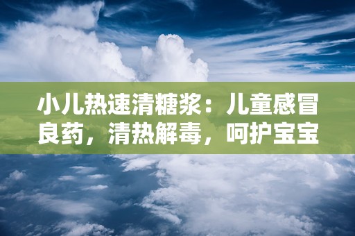 小儿热速清糖浆：儿童感冒良药，清热解毒，呵护宝宝健康