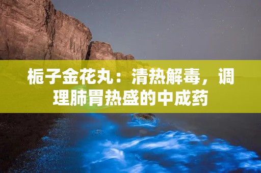 栀子金花丸：清热解毒，调理肺胃热盛的中成药