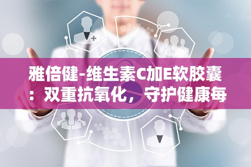 雅倍健-维生素C加E软胶囊：双重抗氧化，守护健康每一天