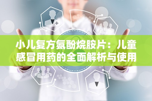 小儿复方氨酚烷胺片：儿童感冒用药的全面解析与使用指南