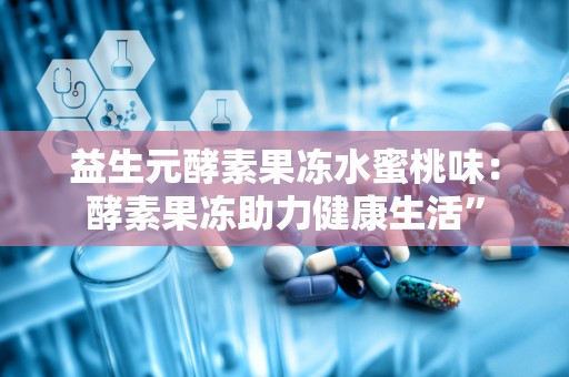 益生元酵素果冻水蜜桃味：酵素果冻助力健康生活”