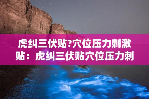 虎纠三伏贴?穴位压力刺激贴：虎纠三伏贴穴位压力刺激贴，中医理疗的现代演绎